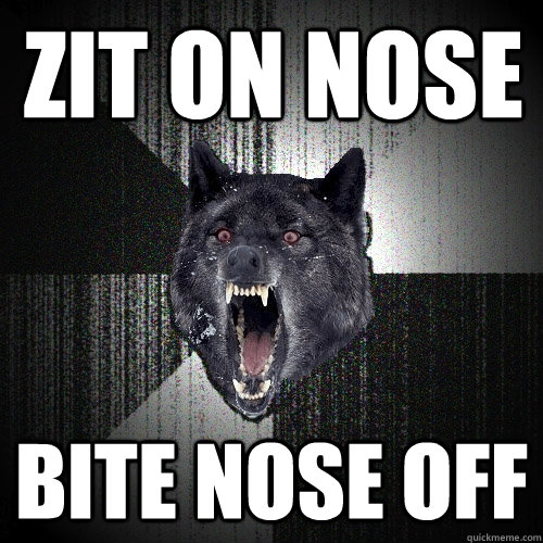 Zit on nose Bite nOse Off  Insanity Wolf