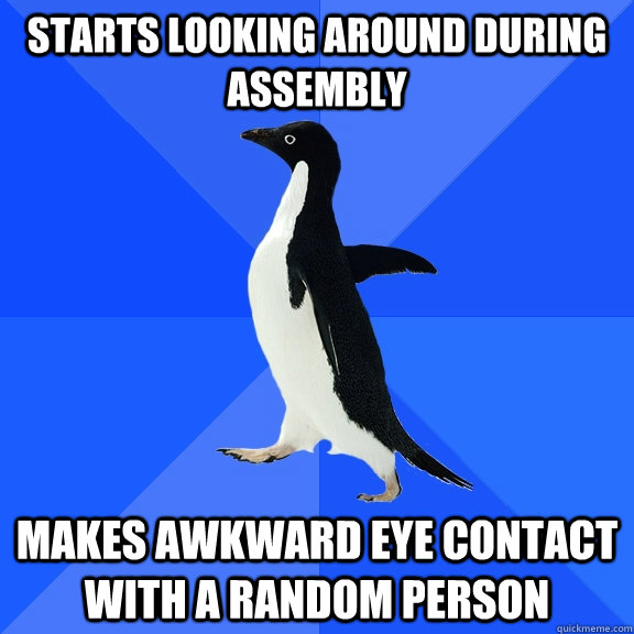 Starts looking around during assembly Makes awkward eye contact with a random person  Socially Awkward Penguin