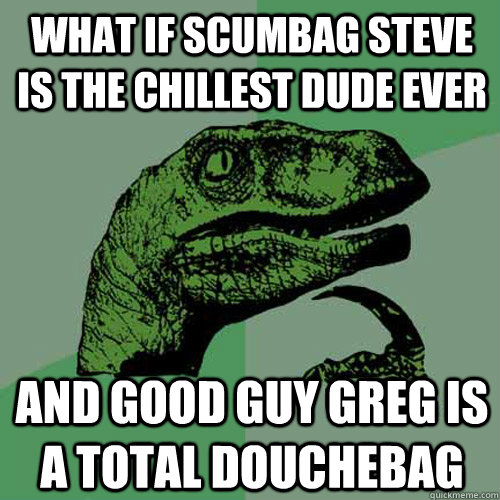 What if scumbag steve is the chillest dude ever And Good Guy Greg is a total douchebag - What if scumbag steve is the chillest dude ever And Good Guy Greg is a total douchebag  Philosoraptor