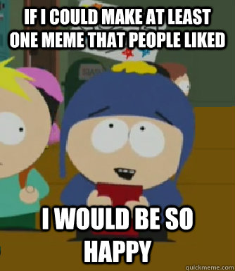 If I could make at least one meme that people liked I would be so happy  Craig - I would be so happy