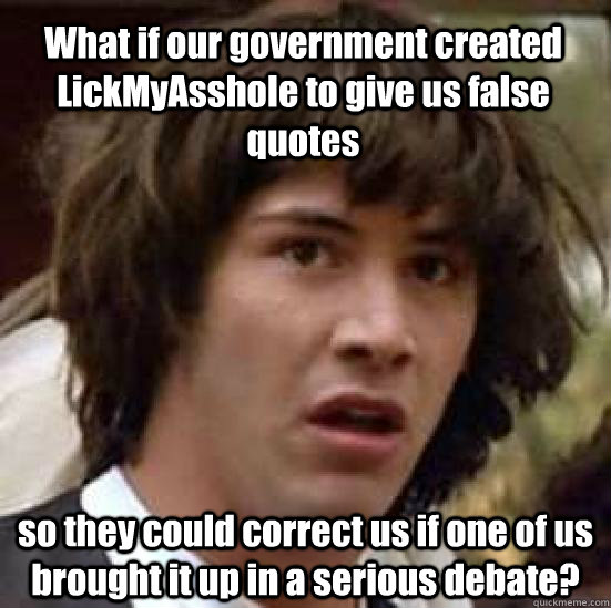 What if our government created LickMyAsshole to give us false quotes so they could correct us if one of us brought it up in a serious debate? - What if our government created LickMyAsshole to give us false quotes so they could correct us if one of us brought it up in a serious debate?  conspiracy keanu