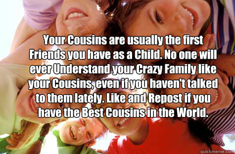 Your Cousins are usually the first Friends you have as a Child. No one will ever Understand your Crazy Family like your Cousins, even if you haven't talked to them lately. Like and Repost if you have the Best Cousins in the World. - Your Cousins are usually the first Friends you have as a Child. No one will ever Understand your Crazy Family like your Cousins, even if you haven't talked to them lately. Like and Repost if you have the Best Cousins in the World.  Misc