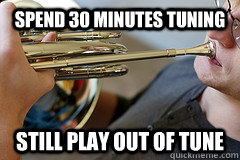 Spend 30 minutes tuning Still play out of tune - Spend 30 minutes tuning Still play out of tune  Typical Horn Player