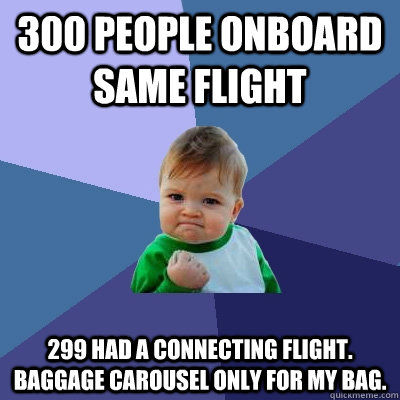 300 people onboard same flight 299 had a connecting flight. Baggage carousel only for my bag.  Success Kid