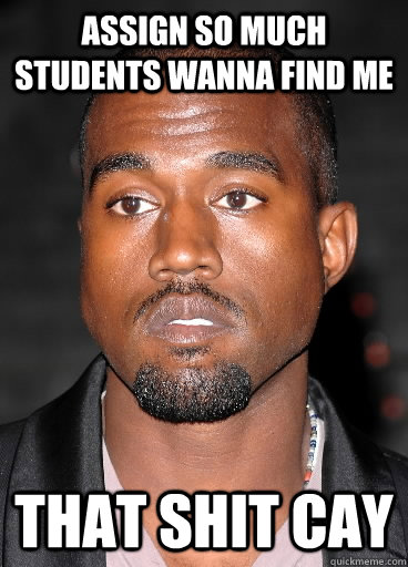 assign so much students wanna find me that shit cay  THAT SHIT CRAY