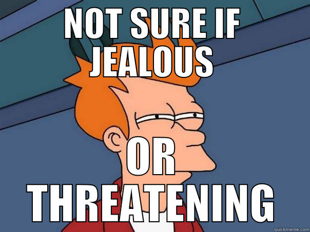NOT SURE IF JEALOUS OR THREATENING Futurama Fry
