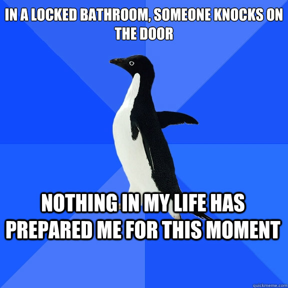 In a locked bathroom, someone knocks on the door nothing in my life has prepared me for this moment  Socially Awkward Penguin