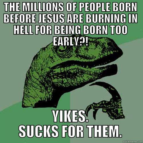 THE MILLIONS OF PEOPLE BORN BEFORE JESUS ARE BURNING IN HELL FOR BEING BORN TOO EARLY?! YIKES. SUCKS FOR THEM. Philosoraptor