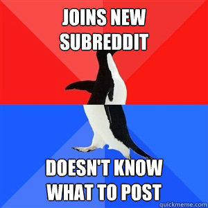 Joins new 
Subreddit Doesn't know 
what to post  Socialy Awesomeawkward penguin