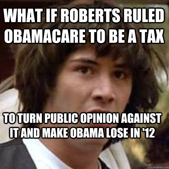 what if roberts ruled obamacare to be a tax to turn public opinion against it and make obama lose in '12  conspiracy keanu