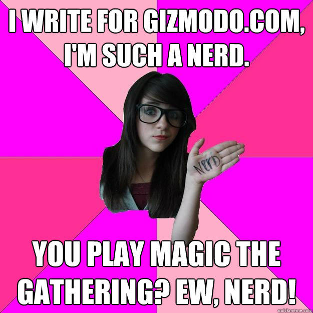 I write for Gizmodo.com, I'm such a nerd. You play Magic the Gathering? EW, nerd!   Idiot Nerd Girl