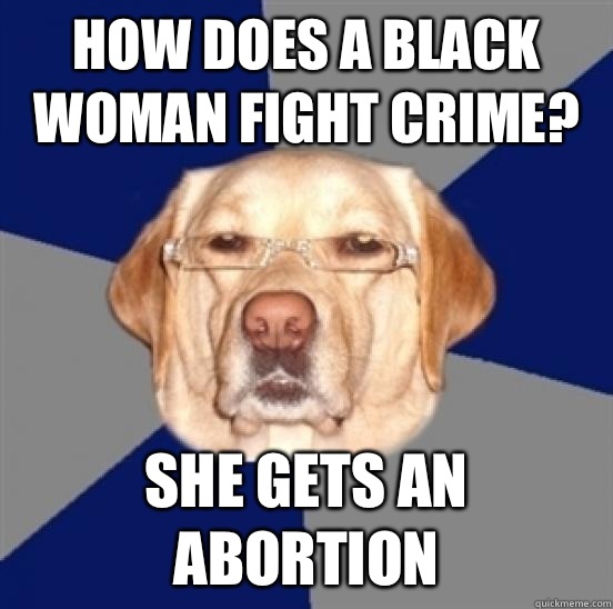 How does a black woman fight crime? She gets an abortion  Racist Dog