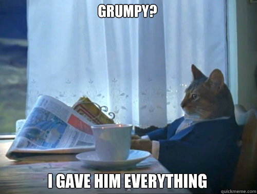 Grumpy? I gave him everything  The One Percent Cat