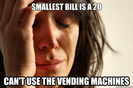Smallest bill is a 20 Can't use the vending machines  First World Problems