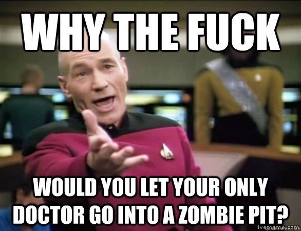 why the fuck would you let your only doctor go into a zombie pit?  Annoyed Picard HD