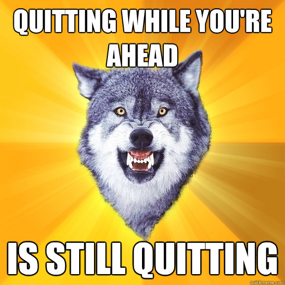 quitting while you're ahead is still quitting  Courage Wolf
