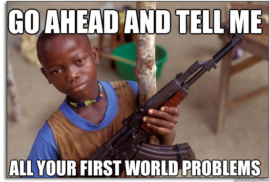 Go ahead and tell me all your first world problems - Go ahead and tell me all your first world problems  Armed and Dangerous Third World Kid