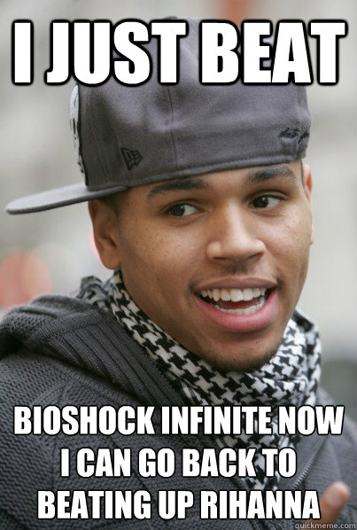 I just beat bioshock infinite now i can go back to beating up rihanna  Scumbag Chris Brown