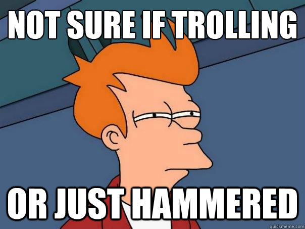 Not sure if trolling Or just hammered  Futurama Fry