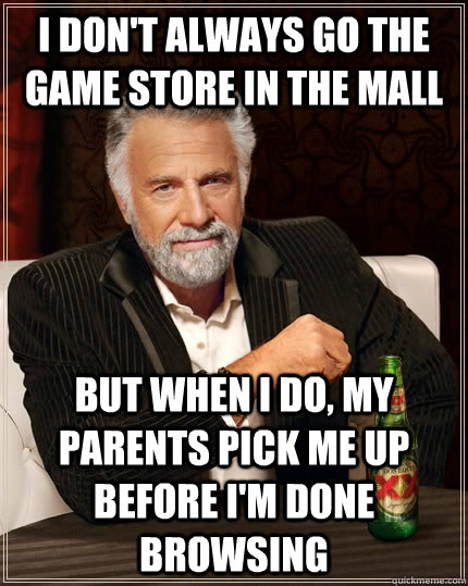 I DON'T ALWAYS GO THE GAME STORE IN THE MALL BUT WHEN I DO, MY PARENTS PICK ME UP BEFORE I'M DONE BROWSING  The Most Interesting Man In The World