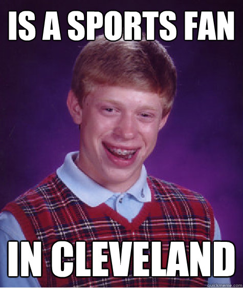 Is a sports fan  in cleveland  Bad Luck Brian
