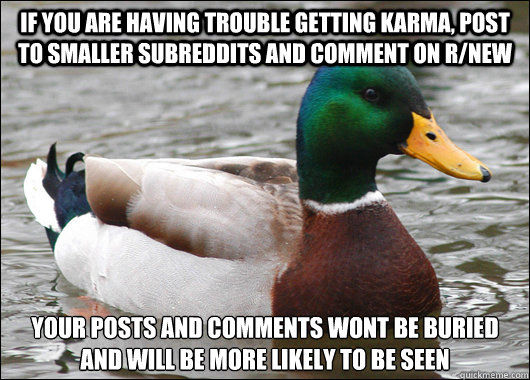 If you are having trouble getting Karma, post to smaller subreddits and comment on r/new your posts and comments wont be buried and will be more likely to be seen  Actual Advice Mallard