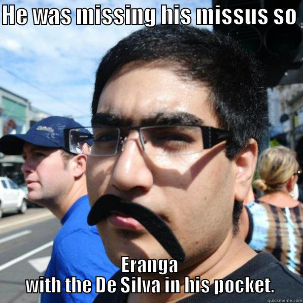HE WAS MISSING HIS MISSUS SO  ERANGA WITH THE DE SILVA IN HIS POCKET. Misc