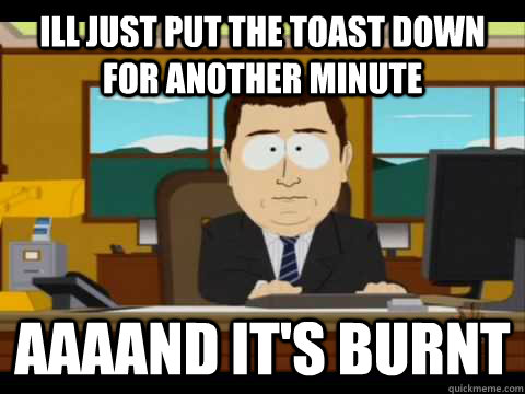 Ill just put the toast down for another minute Aaaand it's burnt - Ill just put the toast down for another minute Aaaand it's burnt  Misc