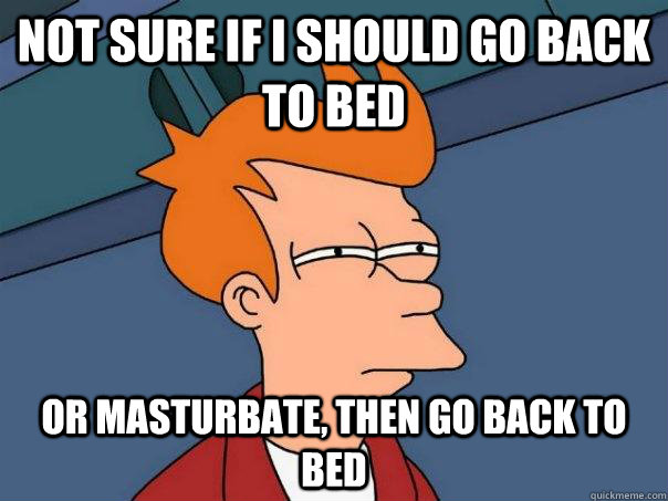 Not sure if I should go back to bed Or masturbate, then go back to bed - Not sure if I should go back to bed Or masturbate, then go back to bed  Futurama Fry