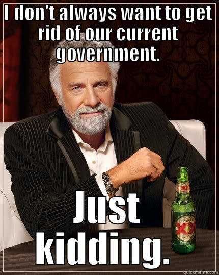 I DON'T ALWAYS WANT TO GET RID OF OUR CURRENT GOVERNMENT. JUST KIDDING.  The Most Interesting Man In The World