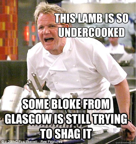 This lamb is so undercooked Some bloke from Glasgow is still trying to shag it  gordon ramsay
