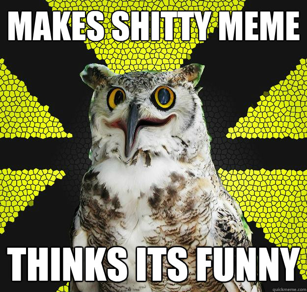 Makes shitty meme Thinks its funny  Unfunny Owl