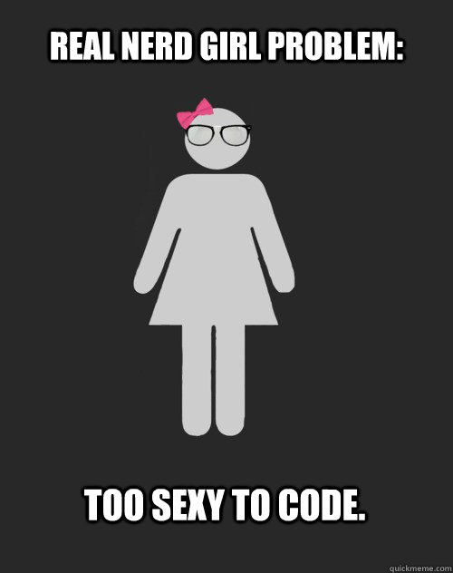 Real Nerd Girl Problem: Too sexy to code.  