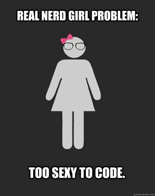 Real Nerd Girl Problem: Too sexy to code.  Real Nerd Girl Problems