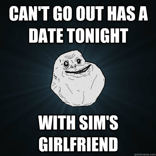 Can't go out Has a date tonight With Sim's girlfriend  Forever Alone