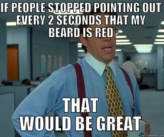 IF PEOPLE STOPPED POINTING OUT EVERY 2 SECONDS THAT MY BEARD IS RED THAT WOULD BE GREAT Office Space Lumbergh
