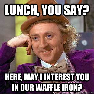 Lunch, you say? Here, may I interest you in our waffle iron?  Creepy Wonka
