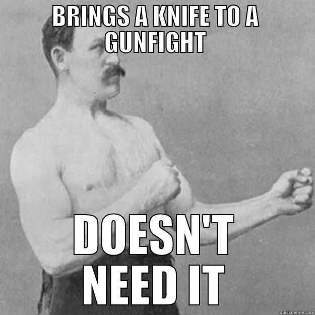 BRINGS A KNIFE TO A GUNFIGHT DOESN'T NEED IT overly manly man