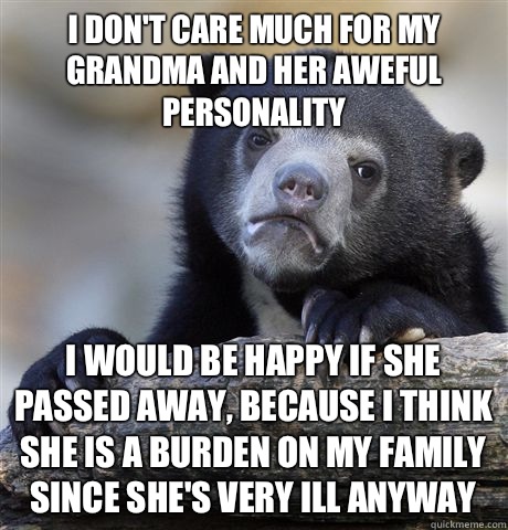 I don't care much for my grandma and her aweful personality  I would be happy if she passed away, because I think she is a burden on my family since she's very ill anyway  Confession Bear