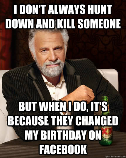I don't always hunt down and kill someone but when I do, it's because they changed my birthday on facebook  The Most Interesting Man In The World