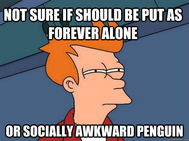 not sure if should be put as forever alone or socially awkward penguin  Futurama Fry