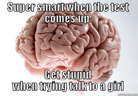 SUPER SMART WHEN THE TEST COMES UP  GET STUPID WHEN TRYING TALK TO A GIRL Scumbag Brain