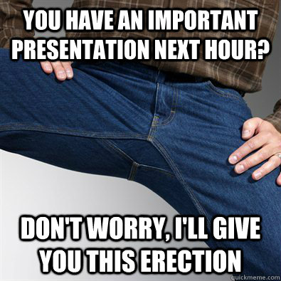 You have an important presentation next hour? Don't worry, I'll give you this erection  Scumbag Penis