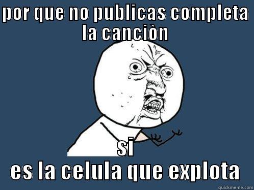 POR QUE NO PUBLICAS COMPLETA LA CANCIÒN SI ES LA CELULA QUE EXPLOTA Y U No