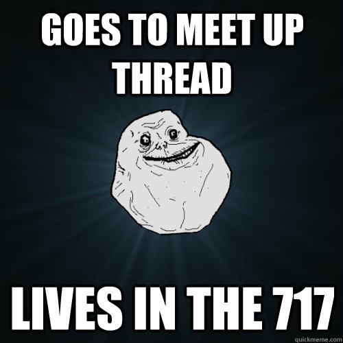 goes to meet up thread Lives in the 717  Forever Alone
