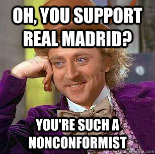 Oh, you support real madrid? you're such a nonconformist  Condescending Wonka