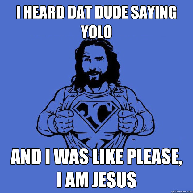 I heard dat dude saying YOLO and i was like please,   I am JEsus  Super jesus