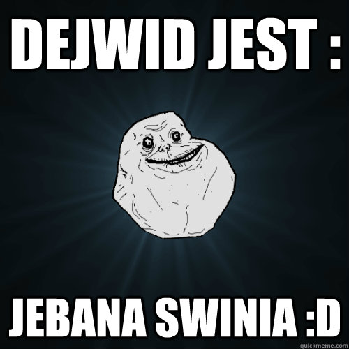 Dejwid jest : Jebana swinia :D  Forever Alone