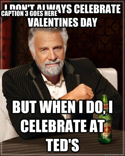 I don't always celebrate valentines day but when i do, I celebrate at Ted's Caption 3 goes here  The Most Interesting Man In The World