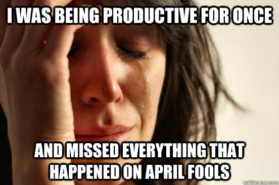 I was being productive for once And missed everything that happened on April fools  First World Problems
